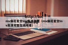 mv麻花星空mv高清完整（mv麻花星空mv高清完整在线观看）