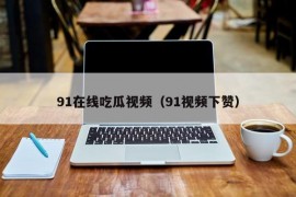 91在线吃瓜视频（91视频下赞）