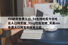 fill研究免费入口_51在线吃瓜今日吃瓜入口网页版_51cg吃瓜官网_天美mv免费入口网页的简单介绍