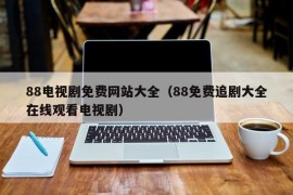 88电视剧免费网站大全（88免费追剧大全在线观看电视剧）