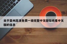关于亚州高清免费一级完整中文版在线看中文版的信息