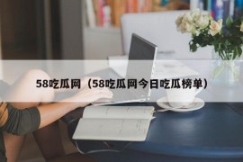 58吃瓜网（58吃瓜网今日吃瓜榜单）