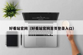 好看站官网（好看站官网首页登录入口）